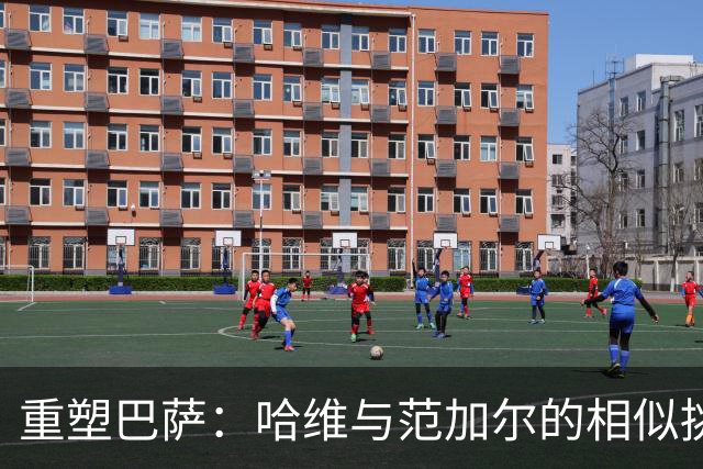 重塑巴萨：哈维与范加尔的相似挑战
